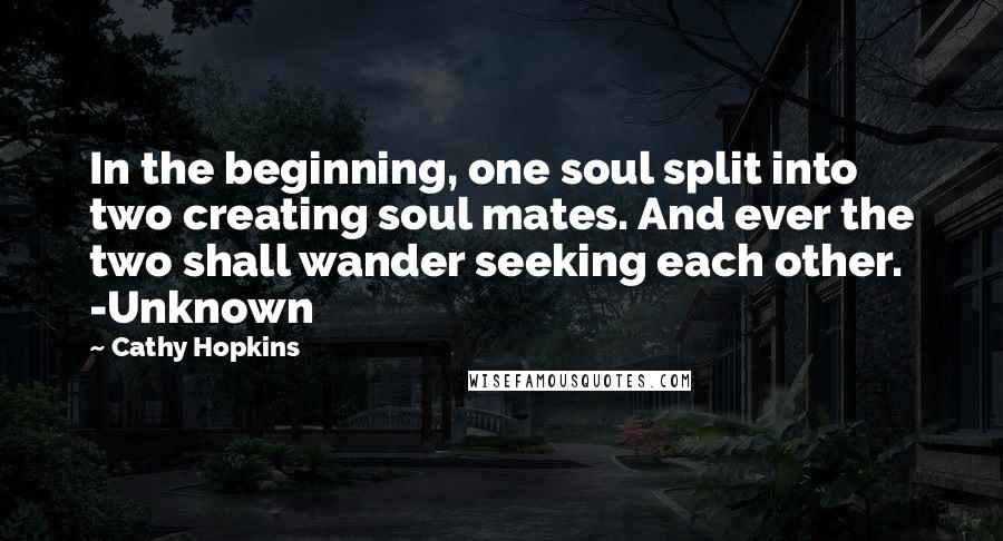 Cathy Hopkins Quotes: In the beginning, one soul split into two creating soul mates. And ever the two shall wander seeking each other. -Unknown