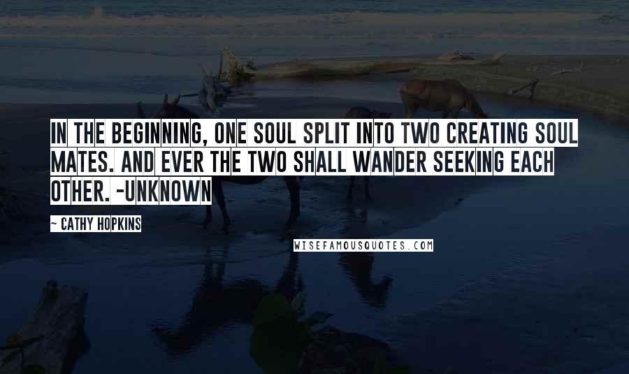 Cathy Hopkins Quotes: In the beginning, one soul split into two creating soul mates. And ever the two shall wander seeking each other. -Unknown