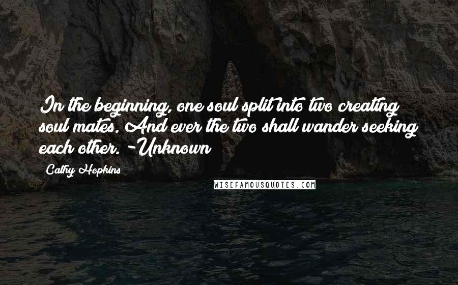 Cathy Hopkins Quotes: In the beginning, one soul split into two creating soul mates. And ever the two shall wander seeking each other. -Unknown