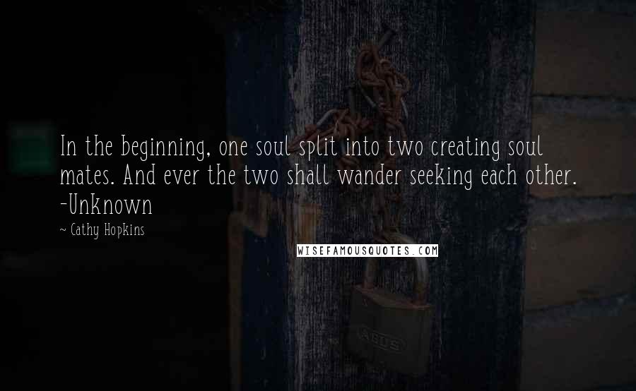 Cathy Hopkins Quotes: In the beginning, one soul split into two creating soul mates. And ever the two shall wander seeking each other. -Unknown