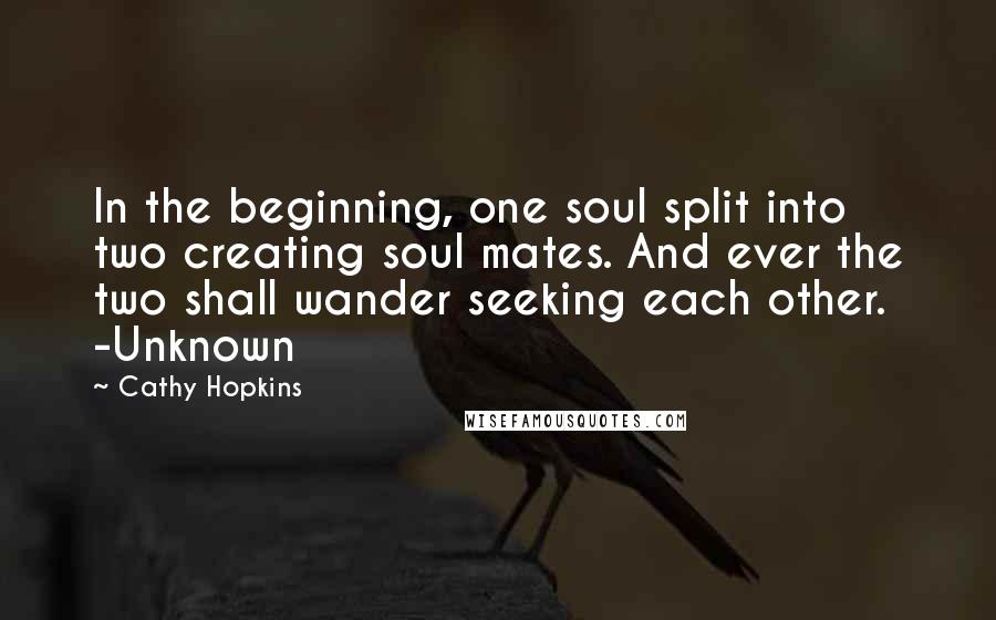 Cathy Hopkins Quotes: In the beginning, one soul split into two creating soul mates. And ever the two shall wander seeking each other. -Unknown