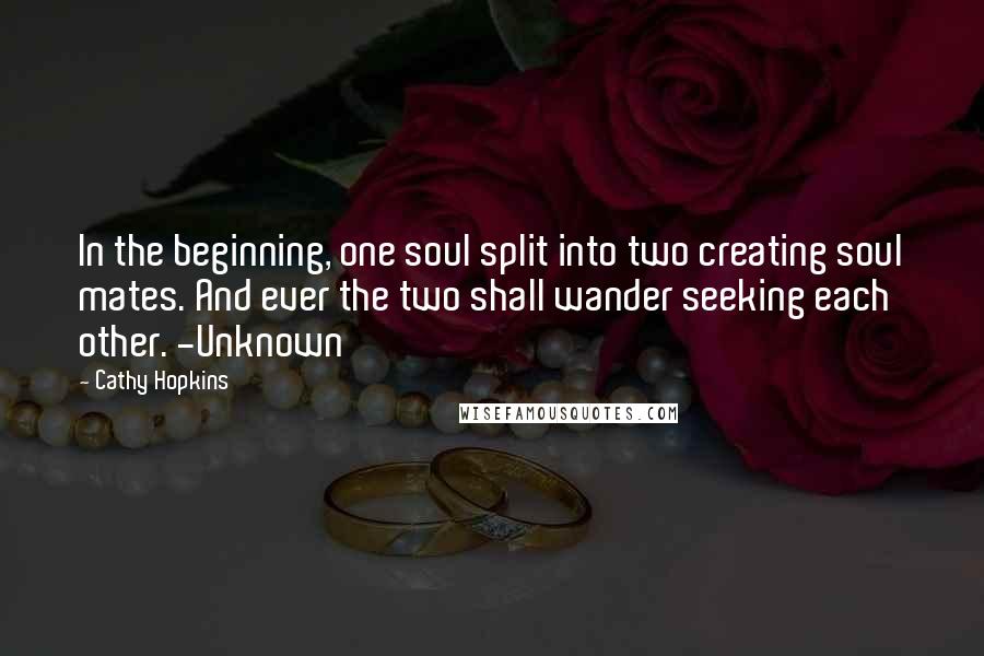 Cathy Hopkins Quotes: In the beginning, one soul split into two creating soul mates. And ever the two shall wander seeking each other. -Unknown