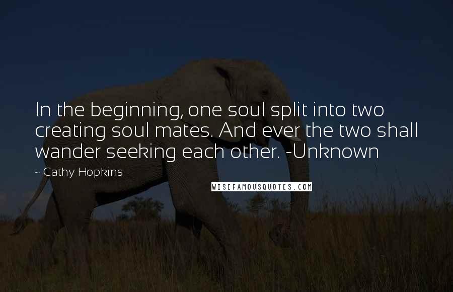 Cathy Hopkins Quotes: In the beginning, one soul split into two creating soul mates. And ever the two shall wander seeking each other. -Unknown