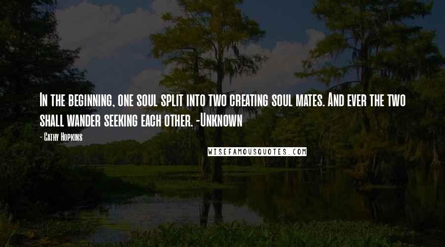Cathy Hopkins Quotes: In the beginning, one soul split into two creating soul mates. And ever the two shall wander seeking each other. -Unknown