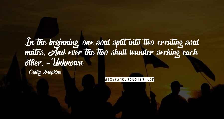 Cathy Hopkins Quotes: In the beginning, one soul split into two creating soul mates. And ever the two shall wander seeking each other. -Unknown