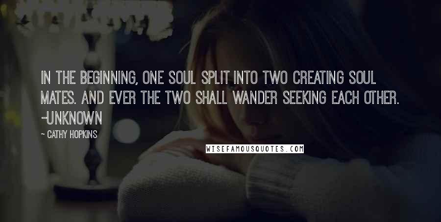 Cathy Hopkins Quotes: In the beginning, one soul split into two creating soul mates. And ever the two shall wander seeking each other. -Unknown