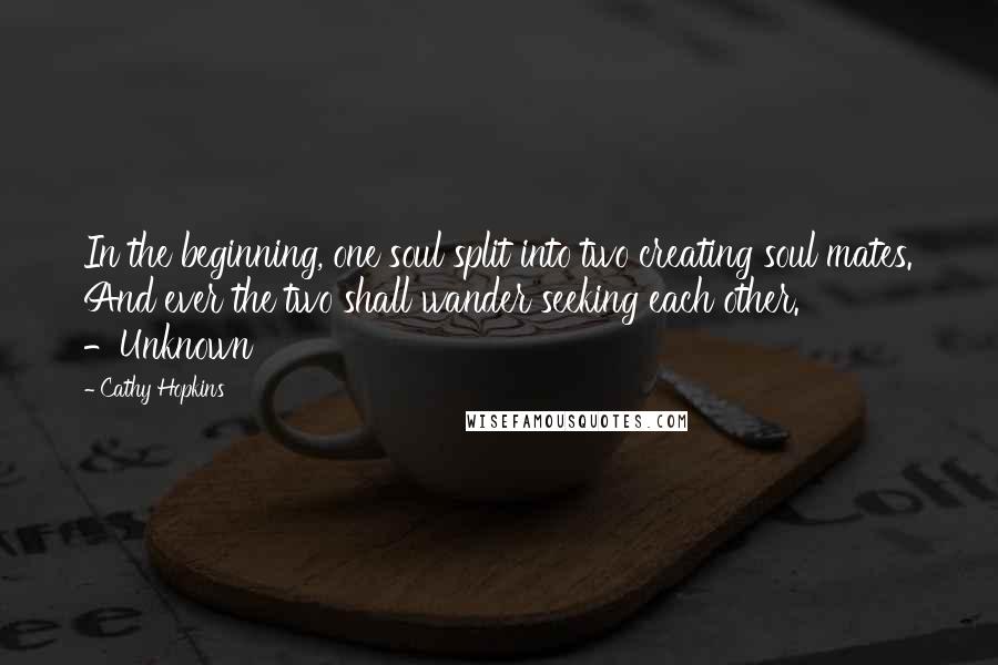 Cathy Hopkins Quotes: In the beginning, one soul split into two creating soul mates. And ever the two shall wander seeking each other. -Unknown
