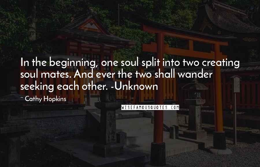 Cathy Hopkins Quotes: In the beginning, one soul split into two creating soul mates. And ever the two shall wander seeking each other. -Unknown