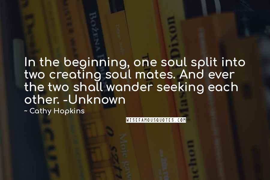 Cathy Hopkins Quotes: In the beginning, one soul split into two creating soul mates. And ever the two shall wander seeking each other. -Unknown