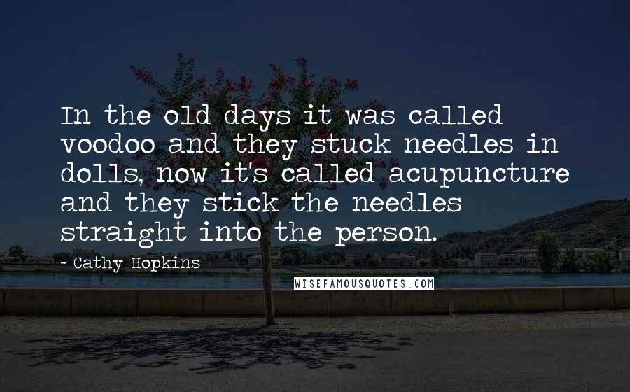 Cathy Hopkins Quotes: In the old days it was called voodoo and they stuck needles in dolls, now it's called acupuncture and they stick the needles straight into the person.