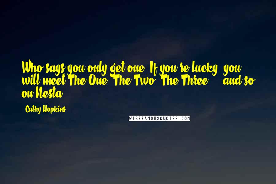 Cathy Hopkins Quotes: Who says you only get one? If you're lucky, you will meet The One, The Two, The Three ... and so on.Nesta