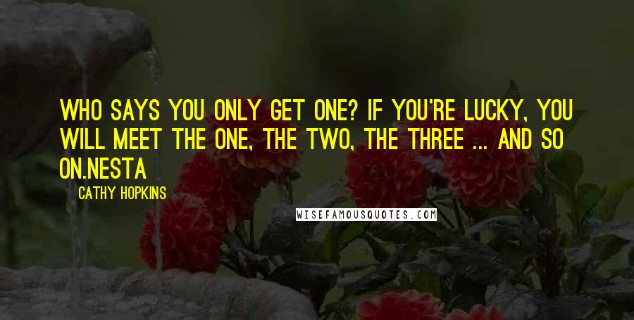 Cathy Hopkins Quotes: Who says you only get one? If you're lucky, you will meet The One, The Two, The Three ... and so on.Nesta