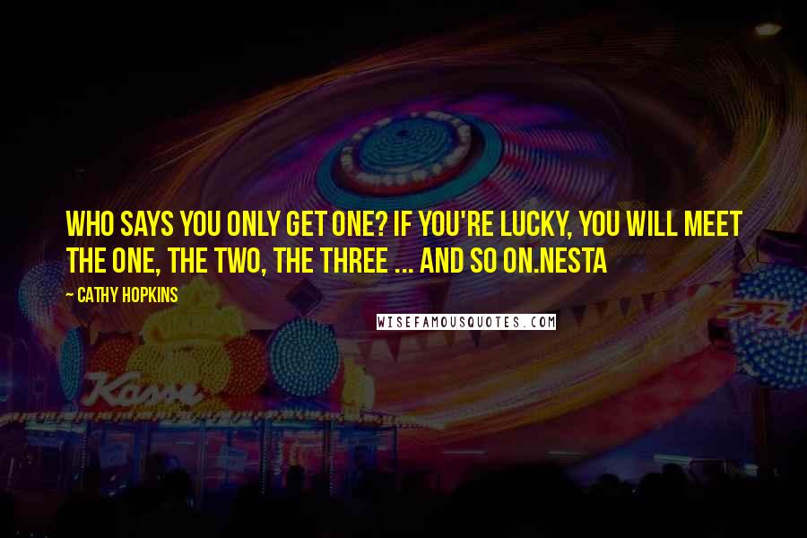 Cathy Hopkins Quotes: Who says you only get one? If you're lucky, you will meet The One, The Two, The Three ... and so on.Nesta