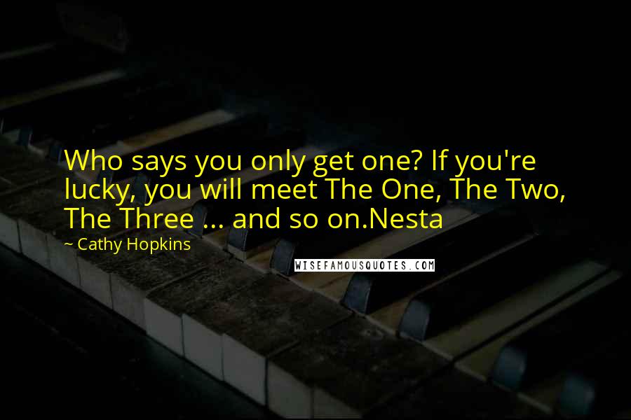 Cathy Hopkins Quotes: Who says you only get one? If you're lucky, you will meet The One, The Two, The Three ... and so on.Nesta