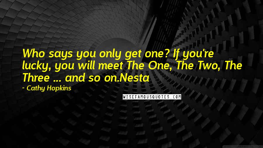 Cathy Hopkins Quotes: Who says you only get one? If you're lucky, you will meet The One, The Two, The Three ... and so on.Nesta
