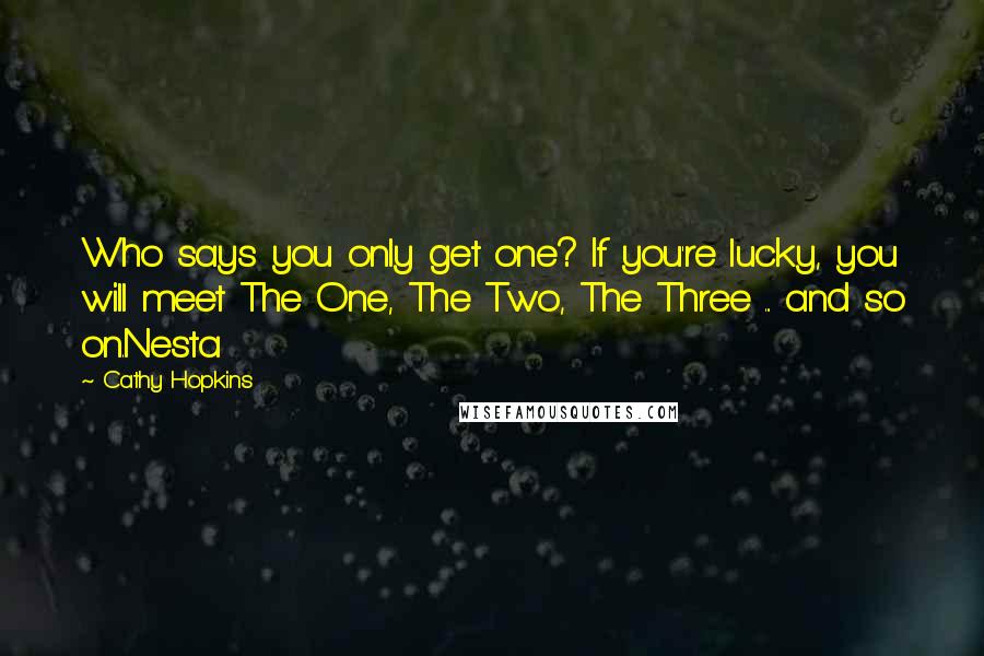 Cathy Hopkins Quotes: Who says you only get one? If you're lucky, you will meet The One, The Two, The Three ... and so on.Nesta