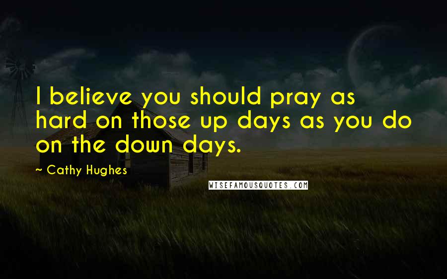 Cathy Hughes Quotes: I believe you should pray as hard on those up days as you do on the down days.