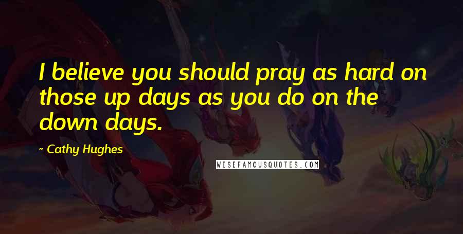 Cathy Hughes Quotes: I believe you should pray as hard on those up days as you do on the down days.