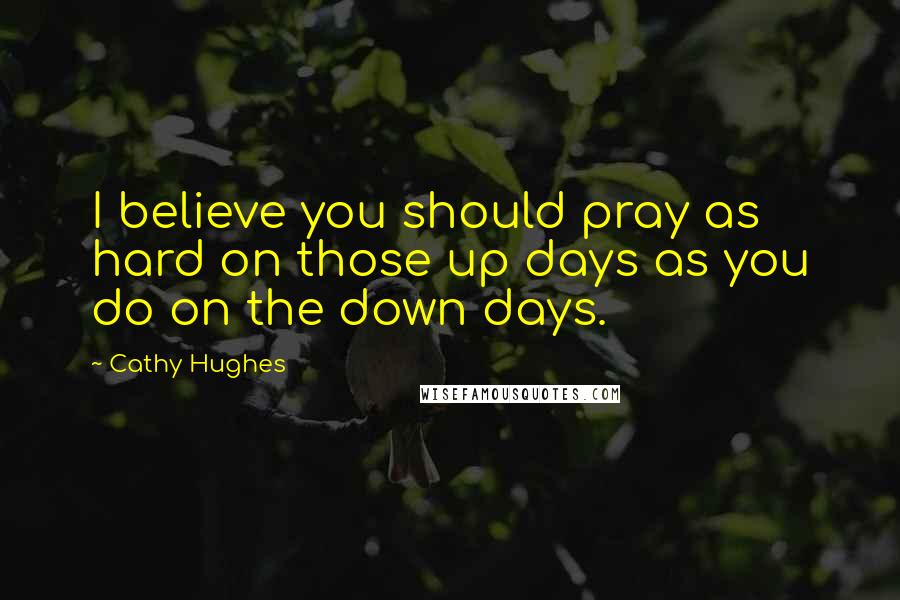 Cathy Hughes Quotes: I believe you should pray as hard on those up days as you do on the down days.