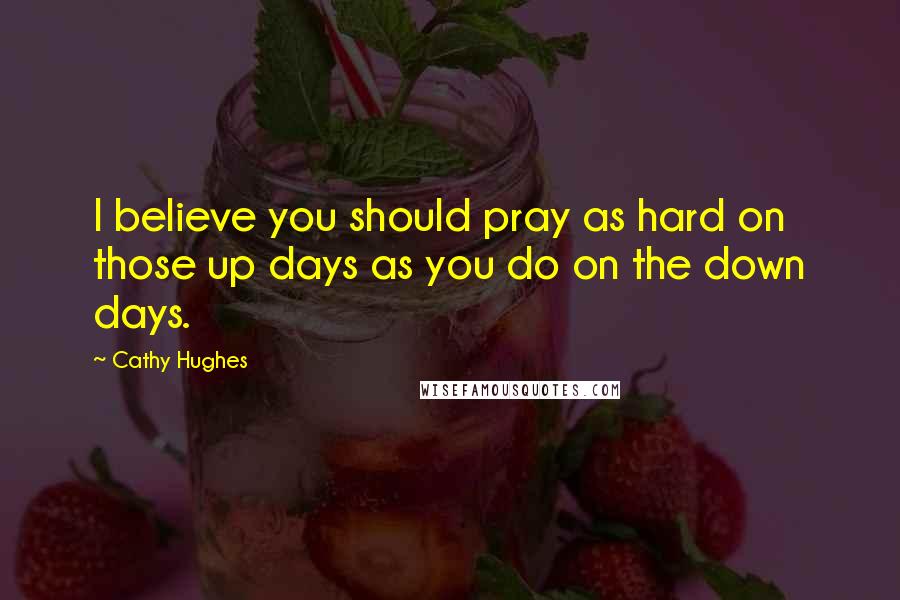 Cathy Hughes Quotes: I believe you should pray as hard on those up days as you do on the down days.