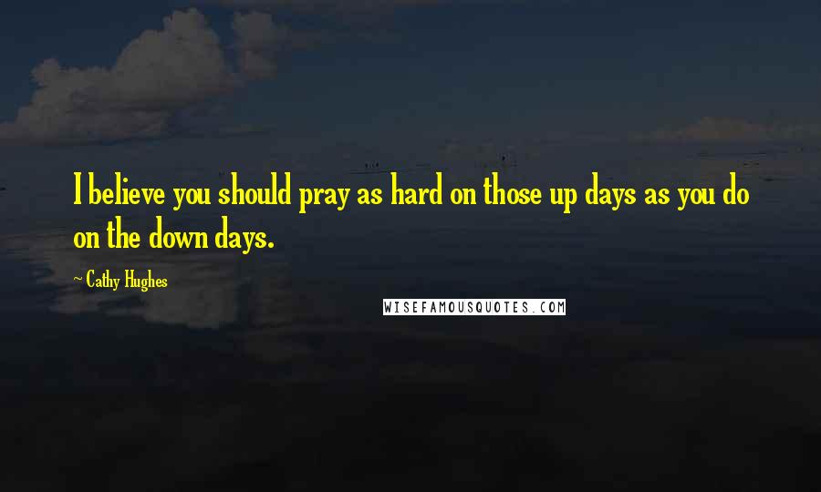 Cathy Hughes Quotes: I believe you should pray as hard on those up days as you do on the down days.