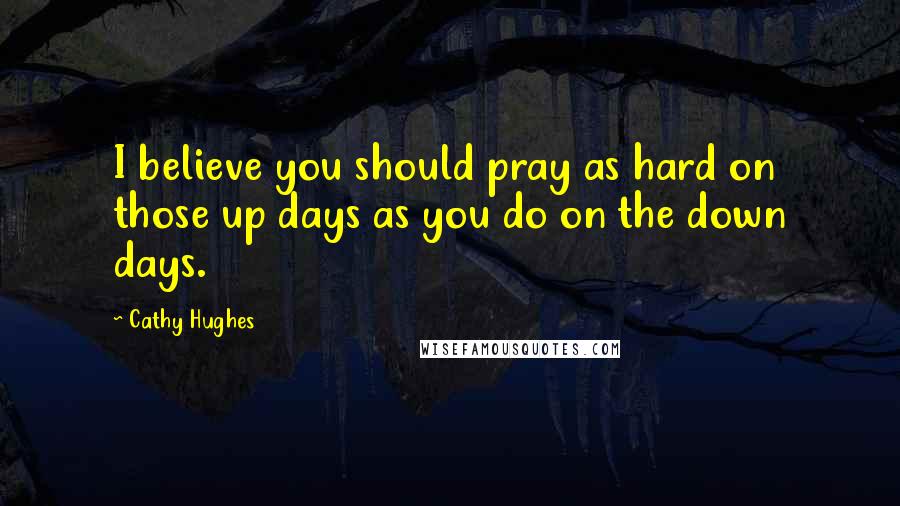 Cathy Hughes Quotes: I believe you should pray as hard on those up days as you do on the down days.