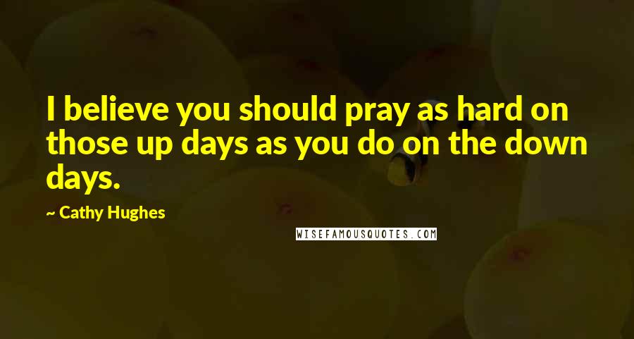 Cathy Hughes Quotes: I believe you should pray as hard on those up days as you do on the down days.