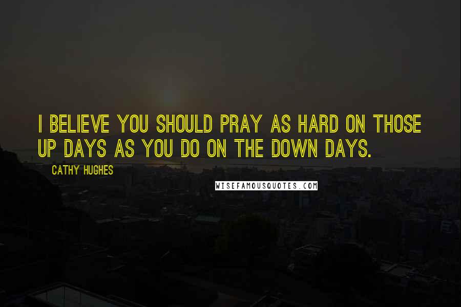 Cathy Hughes Quotes: I believe you should pray as hard on those up days as you do on the down days.