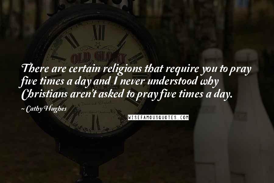 Cathy Hughes Quotes: There are certain religions that require you to pray five times a day and I never understood why Christians aren't asked to pray five times a day.