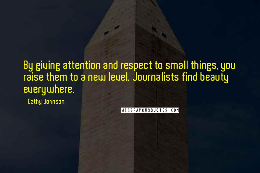 Cathy Johnson Quotes: By giving attention and respect to small things, you raise them to a new level. Journalists find beauty everywhere.