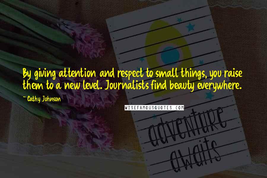 Cathy Johnson Quotes: By giving attention and respect to small things, you raise them to a new level. Journalists find beauty everywhere.