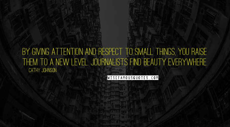 Cathy Johnson Quotes: By giving attention and respect to small things, you raise them to a new level. Journalists find beauty everywhere.