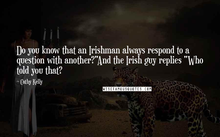 Cathy Kelly Quotes: Do you know that an Irishman always respond to a question with another?"And the Irish guy replies "Who told you that?