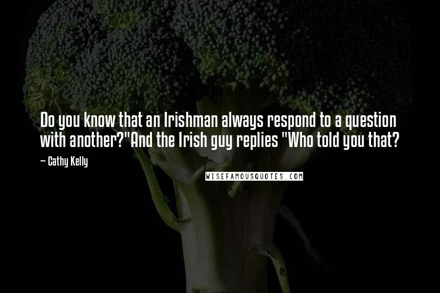 Cathy Kelly Quotes: Do you know that an Irishman always respond to a question with another?"And the Irish guy replies "Who told you that?
