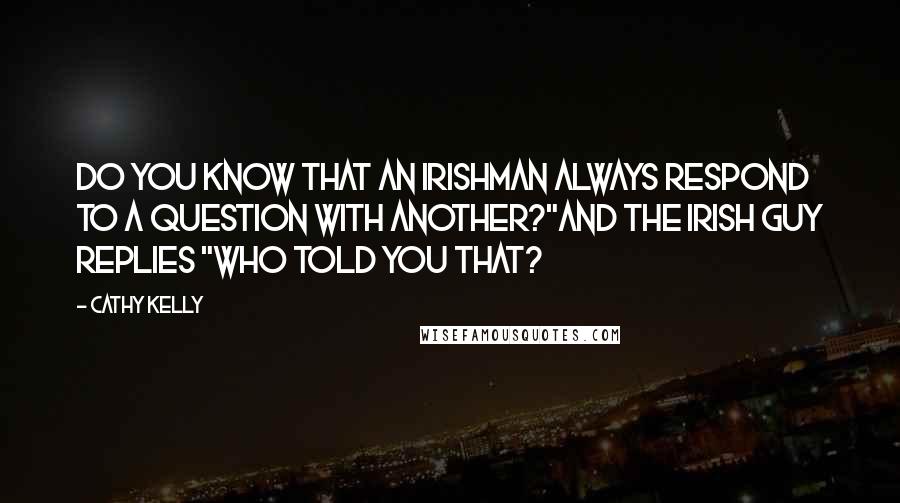 Cathy Kelly Quotes: Do you know that an Irishman always respond to a question with another?"And the Irish guy replies "Who told you that?