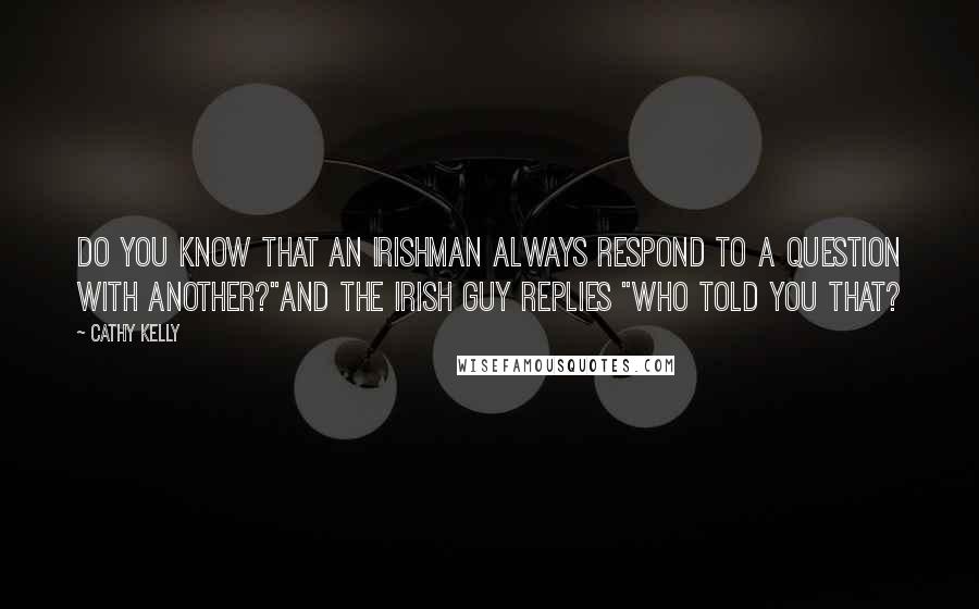 Cathy Kelly Quotes: Do you know that an Irishman always respond to a question with another?"And the Irish guy replies "Who told you that?