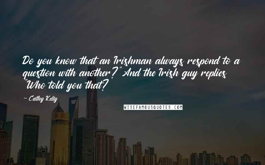 Cathy Kelly Quotes: Do you know that an Irishman always respond to a question with another?"And the Irish guy replies "Who told you that?