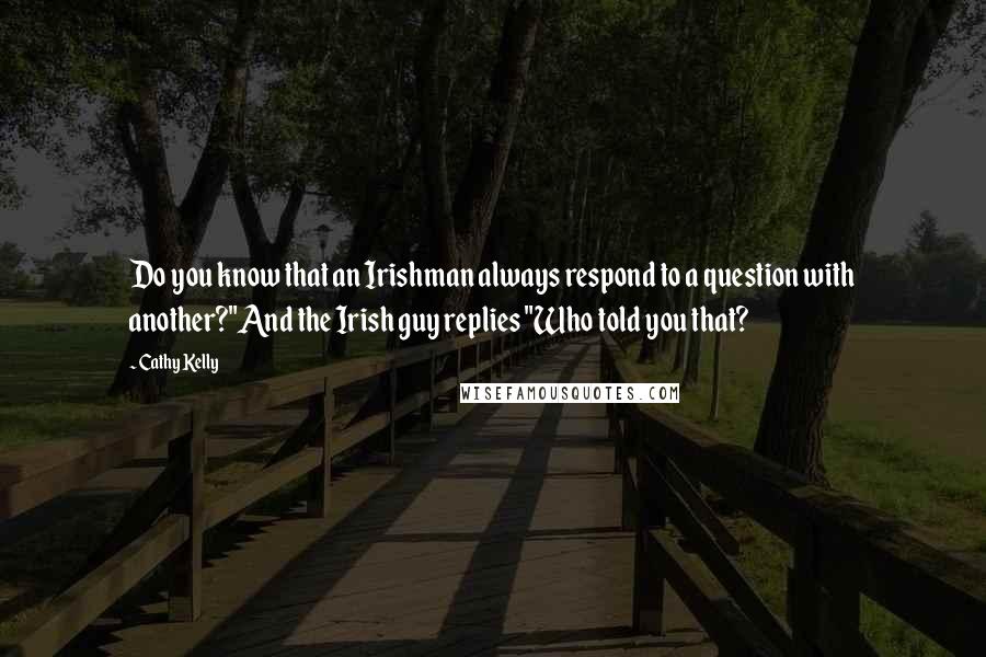 Cathy Kelly Quotes: Do you know that an Irishman always respond to a question with another?"And the Irish guy replies "Who told you that?