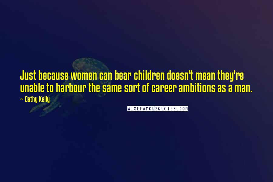 Cathy Kelly Quotes: Just because women can bear children doesn't mean they're unable to harbour the same sort of career ambitions as a man.