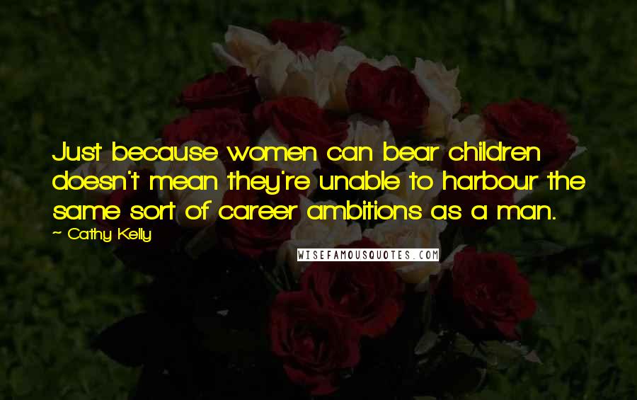 Cathy Kelly Quotes: Just because women can bear children doesn't mean they're unable to harbour the same sort of career ambitions as a man.