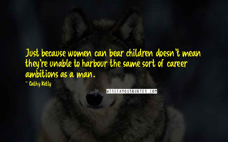 Cathy Kelly Quotes: Just because women can bear children doesn't mean they're unable to harbour the same sort of career ambitions as a man.