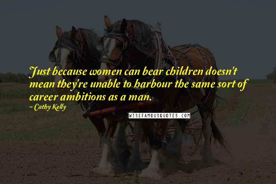 Cathy Kelly Quotes: Just because women can bear children doesn't mean they're unable to harbour the same sort of career ambitions as a man.