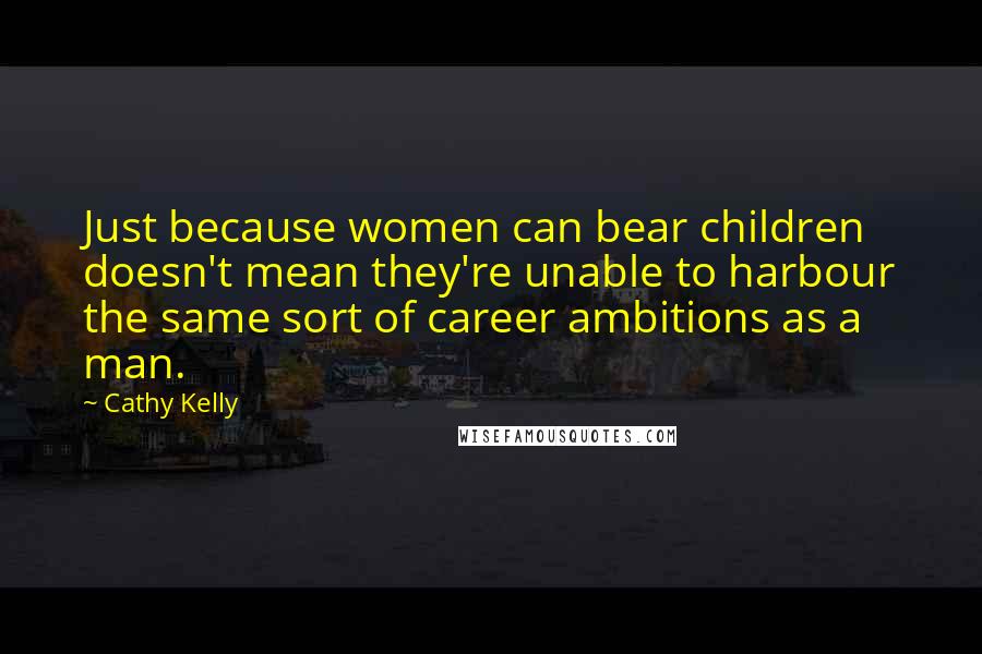 Cathy Kelly Quotes: Just because women can bear children doesn't mean they're unable to harbour the same sort of career ambitions as a man.