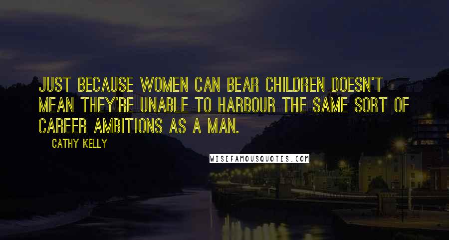 Cathy Kelly Quotes: Just because women can bear children doesn't mean they're unable to harbour the same sort of career ambitions as a man.