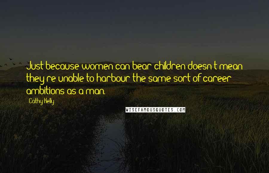 Cathy Kelly Quotes: Just because women can bear children doesn't mean they're unable to harbour the same sort of career ambitions as a man.