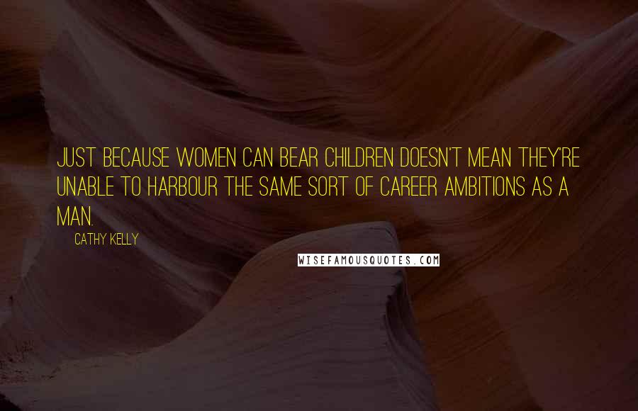 Cathy Kelly Quotes: Just because women can bear children doesn't mean they're unable to harbour the same sort of career ambitions as a man.