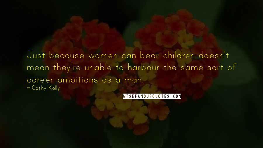 Cathy Kelly Quotes: Just because women can bear children doesn't mean they're unable to harbour the same sort of career ambitions as a man.