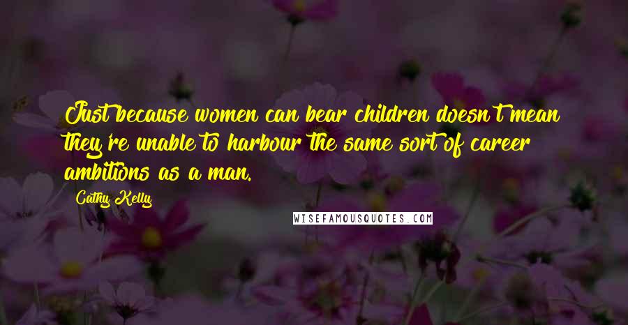 Cathy Kelly Quotes: Just because women can bear children doesn't mean they're unable to harbour the same sort of career ambitions as a man.