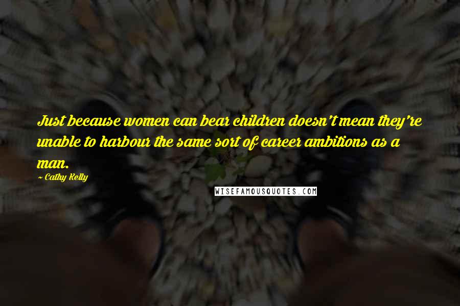 Cathy Kelly Quotes: Just because women can bear children doesn't mean they're unable to harbour the same sort of career ambitions as a man.