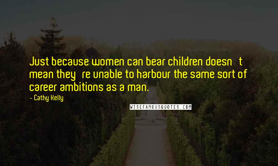 Cathy Kelly Quotes: Just because women can bear children doesn't mean they're unable to harbour the same sort of career ambitions as a man.